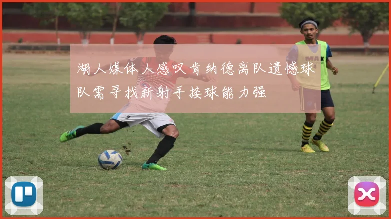 湖人媒体人感叹肯纳德离队遗憾球队需寻找新射手接球能力强