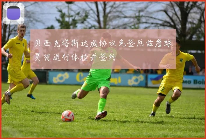 贝西克塔斯达成协议免签厄兹詹球员将进行体检并签约