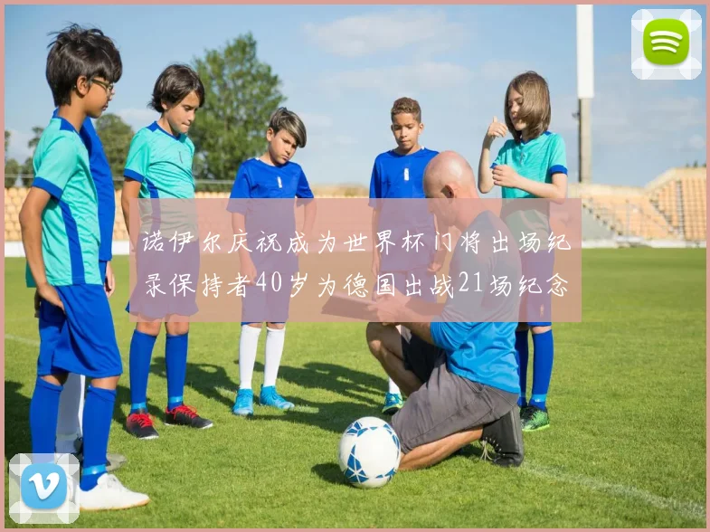 诺伊尔庆祝成为世界杯门将出场纪录保持者40岁为德国出战21场纪念照曝光