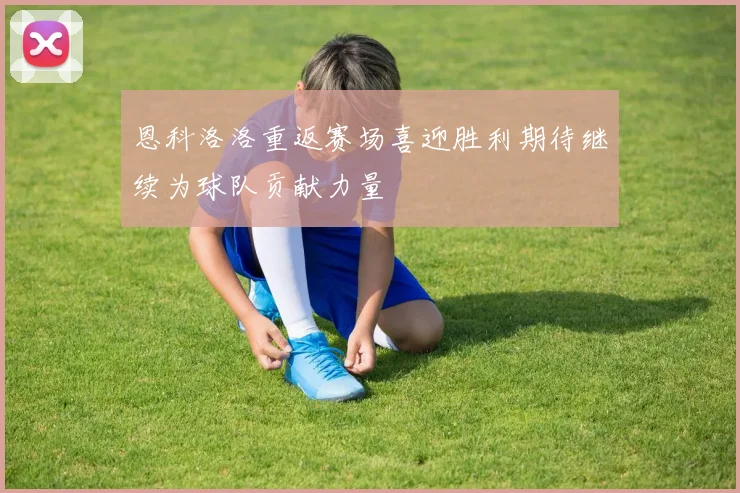 恩科洛洛重返赛场喜迎胜利期待继续为球队贡献力量