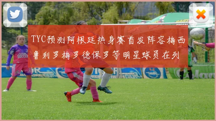 TYC预测阿根廷热身赛首发阵容梅西鲁利罗梅罗德保罗等明星球员在列