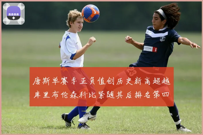 唐斯单赛季正负值创历史新高超越库里布伦森科比紧随其后排名第四