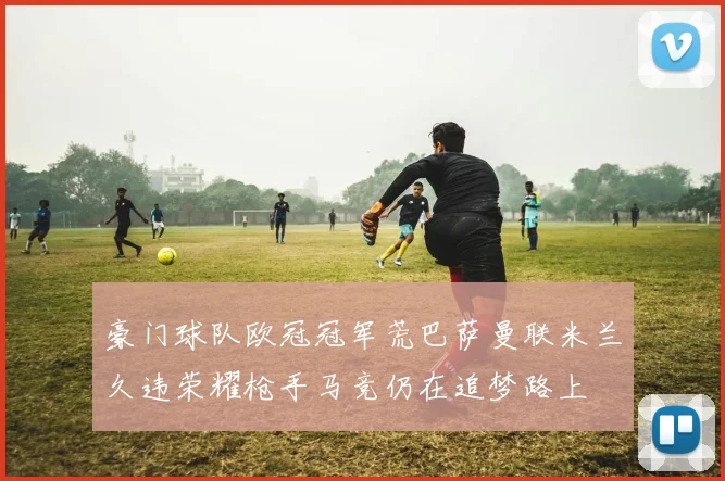 豪门球队欧冠冠军荒巴萨曼联米兰久违荣耀枪手马竞仍在追梦路上
