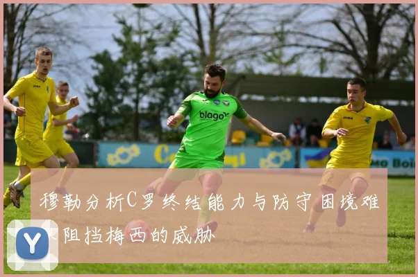 穆勒分析C罗终结能力与防守困境难以阻挡梅西的威胁
