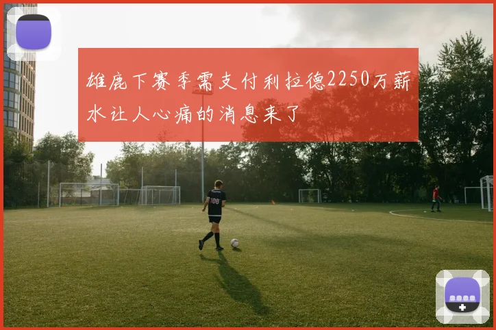 雄鹿下赛季需支付利拉德2250万薪水让人心痛的消息来了