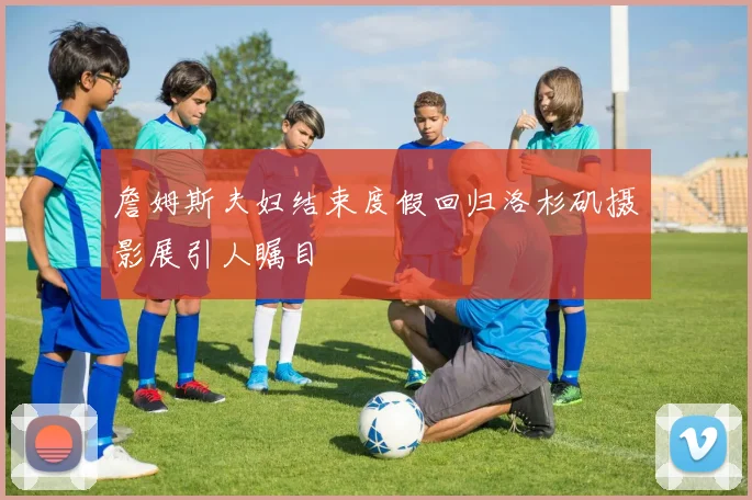 詹姆斯夫妇结束度假回归洛杉矶摄影展引人瞩目