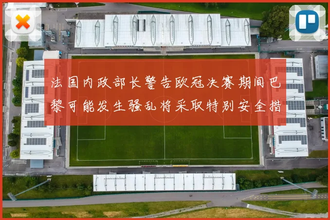 法国内政部长警告欧冠决赛期间巴黎可能发生骚乱将采取特别安全措施