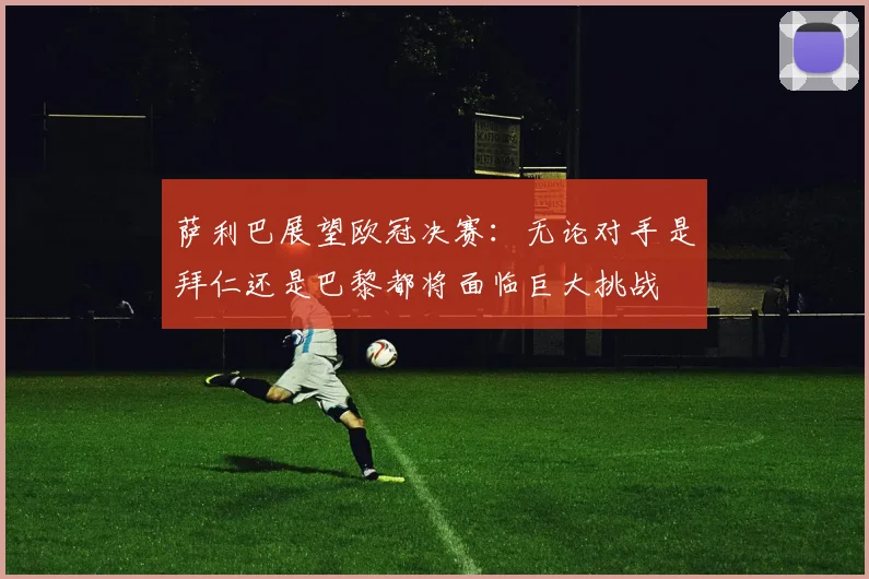 萨利巴展望欧冠决赛：无论对手是拜仁还是巴黎都将面临巨大挑战