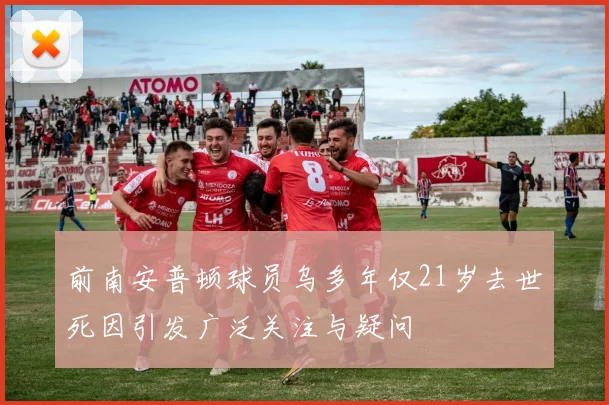 前南安普顿球员乌多年仅21岁去世死因引发广泛关注与疑问