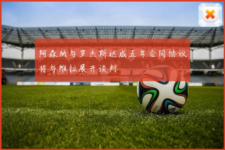 阿森纳与罗杰斯达成五年合同协议将与维拉展开谈判