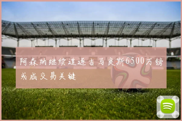 阿森纳继续追逐吉马良斯6500万镑或成交易关键