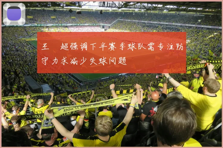 王燊超强调下半赛季球队需专注防守力求减少失球问题