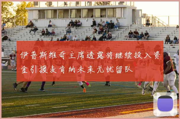 伊普斯维奇主席透露将继续投入资金引援麦肯纳未来无忧留队