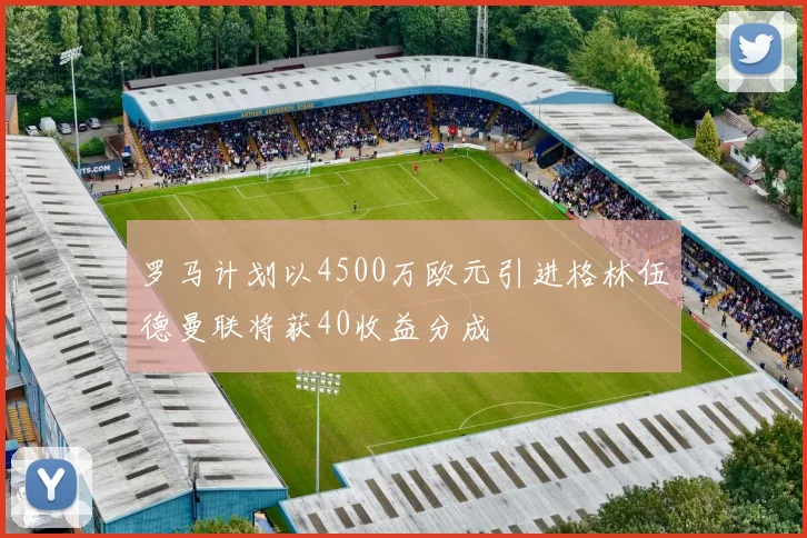 罗马计划以4500万欧元引进格林伍德曼联将获40收益分成