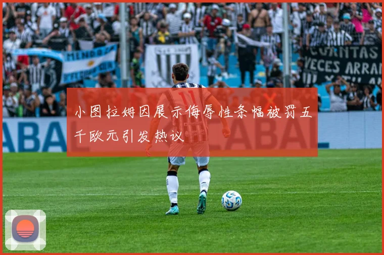 小图拉姆因展示侮辱性条幅被罚五千欧元引发热议