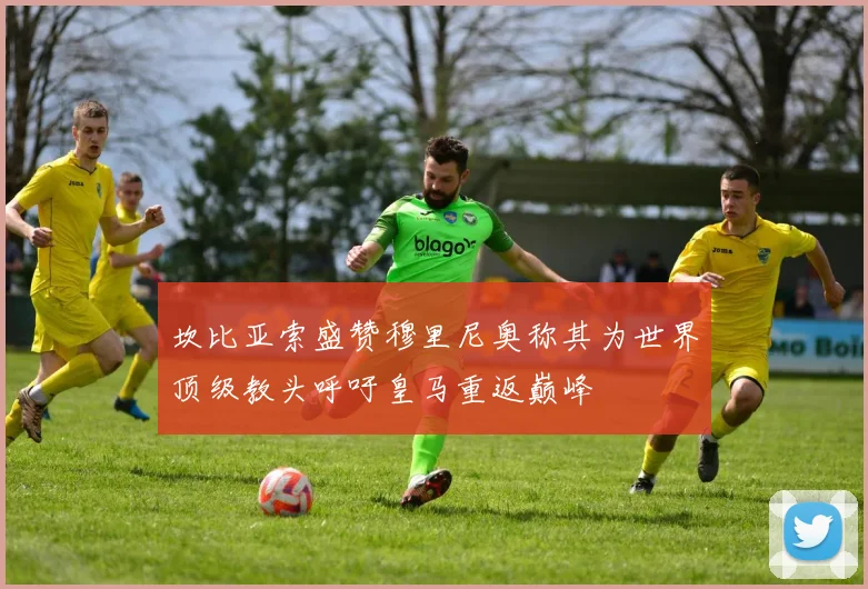 坎比亚索盛赞穆里尼奥称其为世界顶级教头呼吁皇马重返巅峰