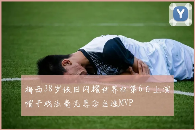 梅西38岁依旧闪耀世界杯第6日上演帽子戏法毫无悬念当选MVP