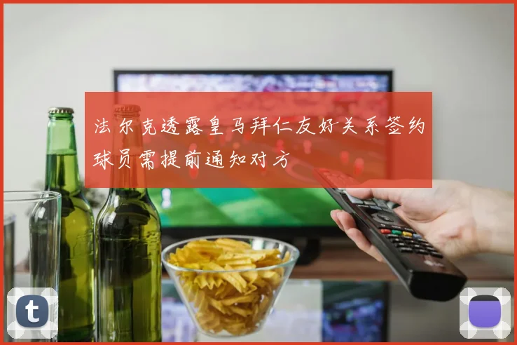 法尔克透露皇马拜仁友好关系签约球员需提前通知对方