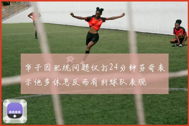 华子因犯规问题仅打24分钟芬奇表示他多休息反而有利球队表现