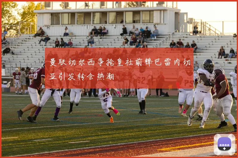 曼联切尔西争抢皇社前锋巴雷内切亚引发转会热潮