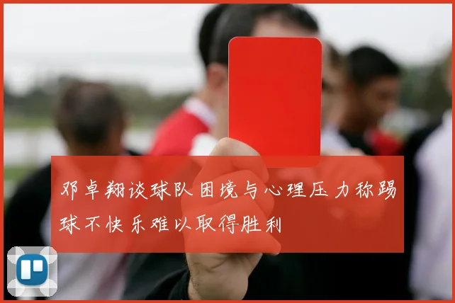 邓卓翔谈球队困境与心理压力称踢球不快乐难以取得胜利