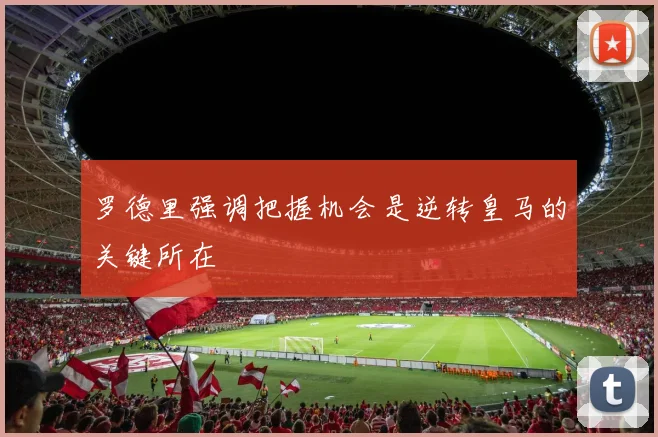 罗德里强调把握机会是逆转皇马的关键所在