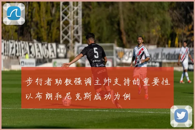 步行者助教强调主帅支持的重要性以布朗和尼克斯成功为例